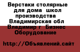 Верстаки столярные (для дома, школ, производства) - Владимирская обл., Владимир г. Бизнес » Оборудование   